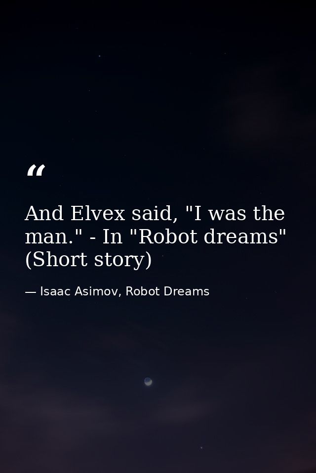 And Elvex said, "I was the man." - In "Robot dreams" (Short story) — Isaac Asimov, Robot Dreams