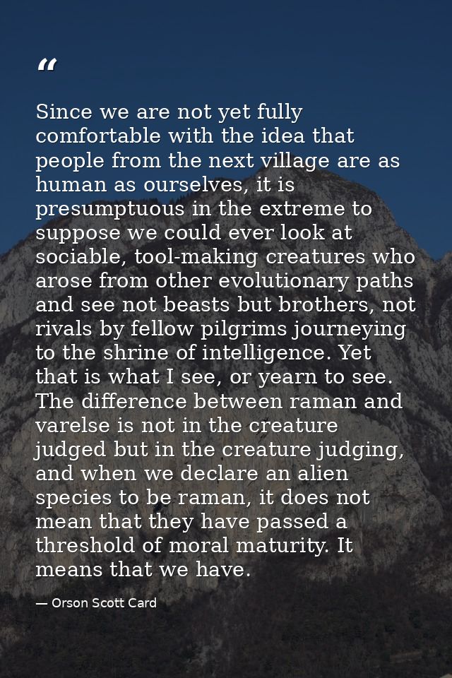 Since we are not yet fully comfortable with the idea that people from the next village are as human as ourselves, it is  — Orson Scott Card