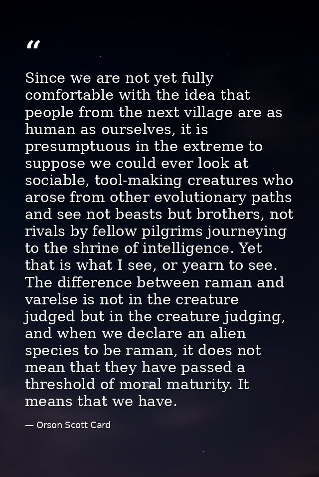 Since we are not yet fully comfortable with the idea that people from the next village are as human as ourselves, it is  — Orson Scott Card