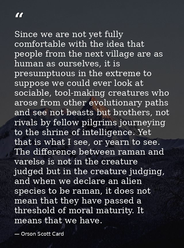 Since we are not yet fully comfortable with the idea that people from the next village are as human as ourselves, it is  — Orson Scott Card