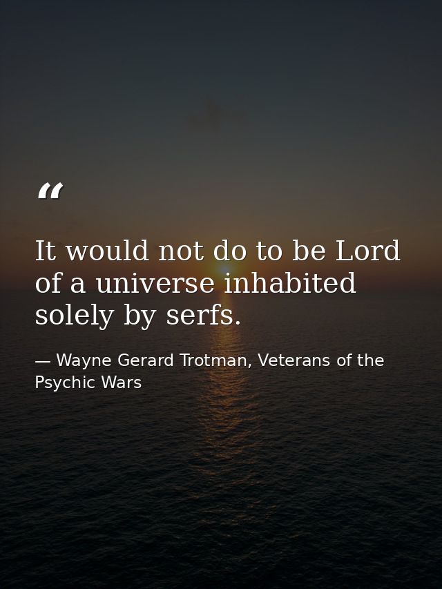 It would not do to be Lord of a universe inhabited solely by serfs. — Wayne Gerard Trotman, Veterans of the Psychic Wars