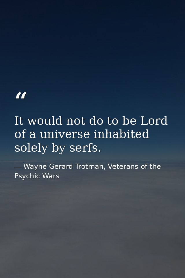 It would not do to be Lord of a universe inhabited solely by serfs. — Wayne Gerard Trotman, Veterans of the Psychic Wars