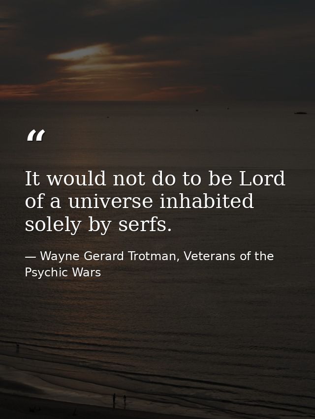 It would not do to be Lord of a universe inhabited solely by serfs. — Wayne Gerard Trotman, Veterans of the Psychic Wars