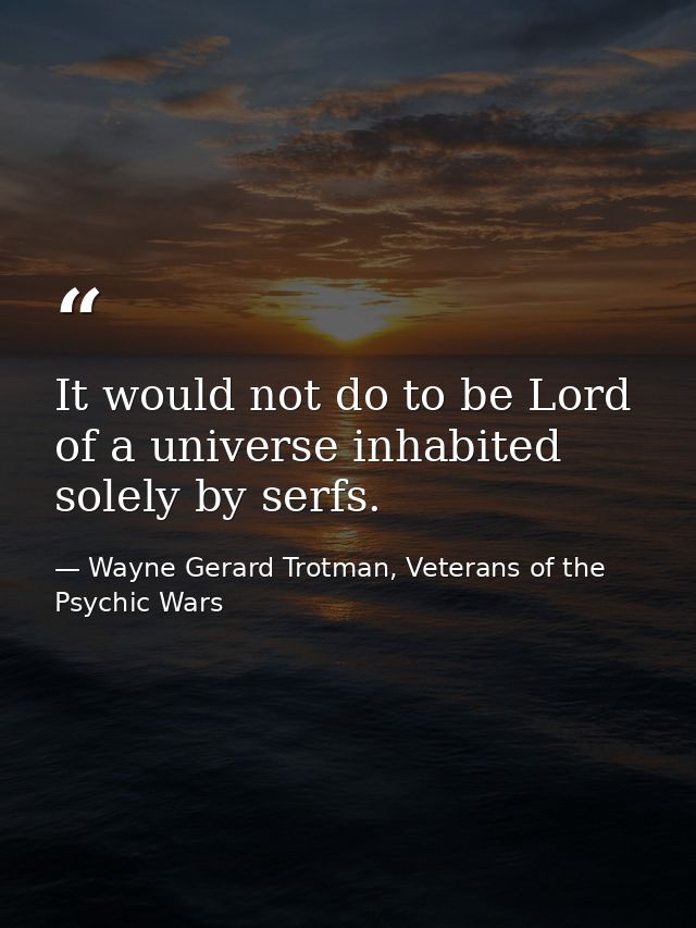 It would not do to be Lord of a universe inhabited solely by serfs. — Wayne Gerard Trotman, Veterans of the Psychic Wars