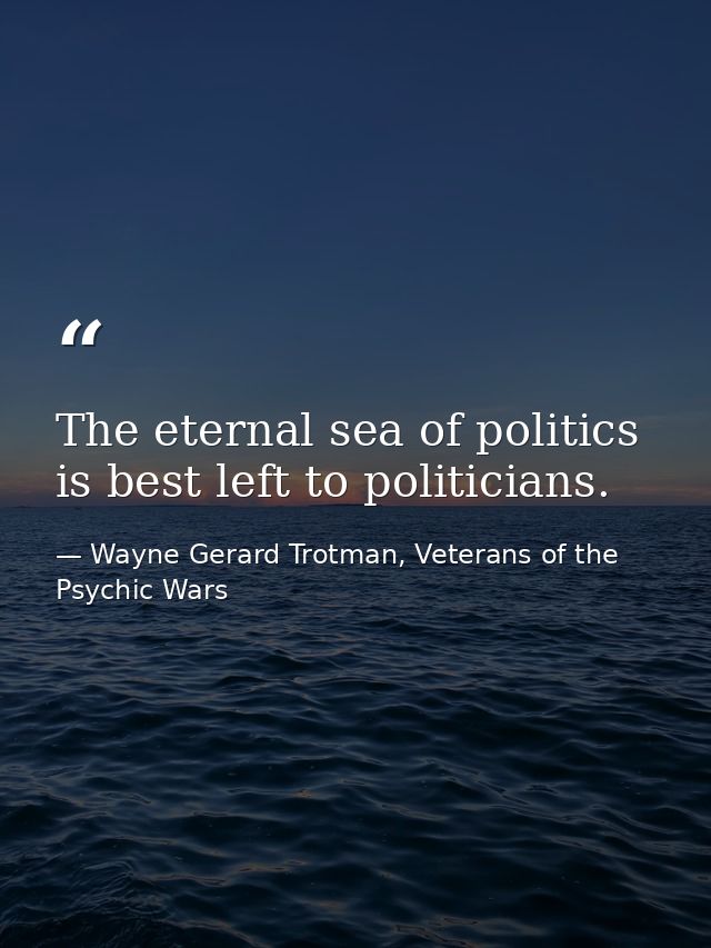 The eternal sea of politics is best left to politicians. — Wayne Gerard Trotman, Veterans of the Psychic Wars