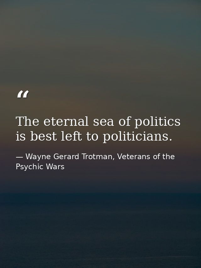 The eternal sea of politics is best left to politicians. — Wayne Gerard Trotman, Veterans of the Psychic Wars