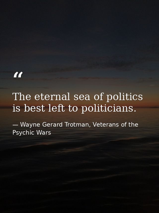 The eternal sea of politics is best left to politicians. — Wayne Gerard Trotman, Veterans of the Psychic Wars