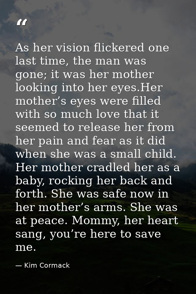 As her vision flickered one last time, the man was gone; it was her mother looking into her eyes.Her mother’s eyes were  — Kim Cormack
