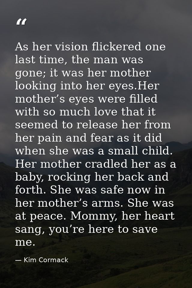As her vision flickered one last time, the man was gone; it was her mother looking into her eyes.Her mother’s eyes were  — Kim Cormack