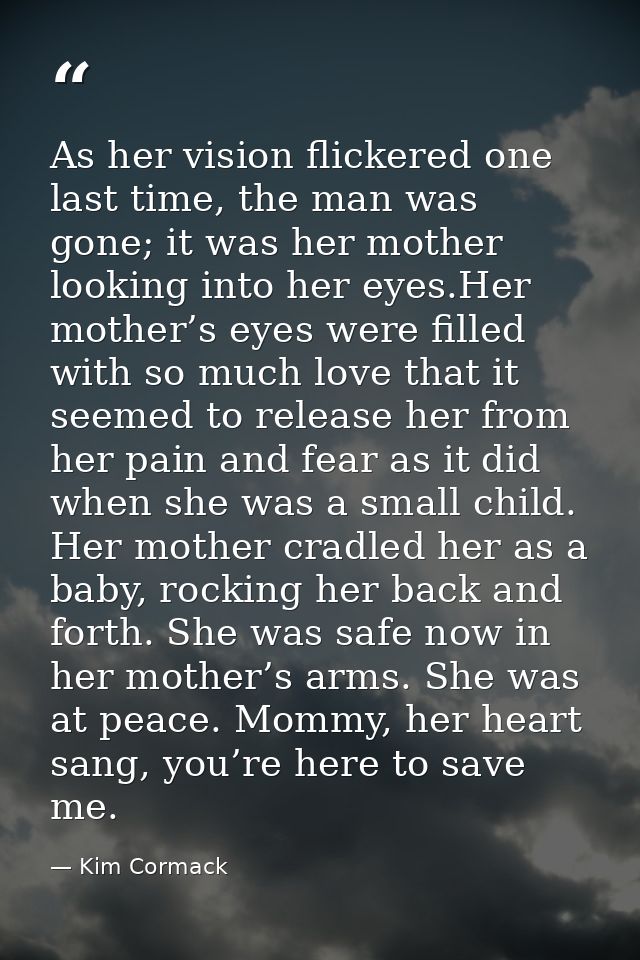 As her vision flickered one last time, the man was gone; it was her mother looking into her eyes.Her mother’s eyes were  — Kim Cormack