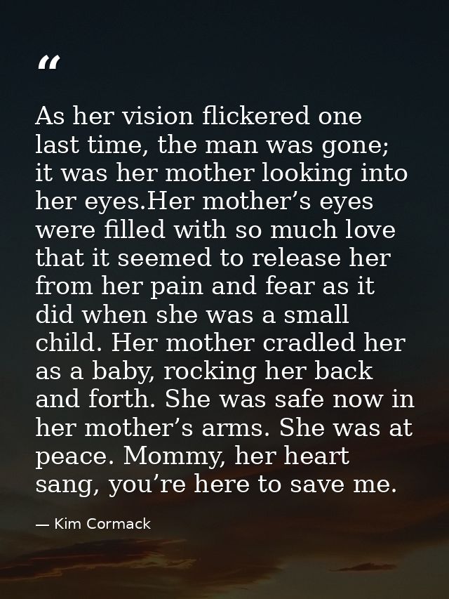 As her vision flickered one last time, the man was gone; it was her mother looking into her eyes.Her mother’s eyes were  — Kim Cormack