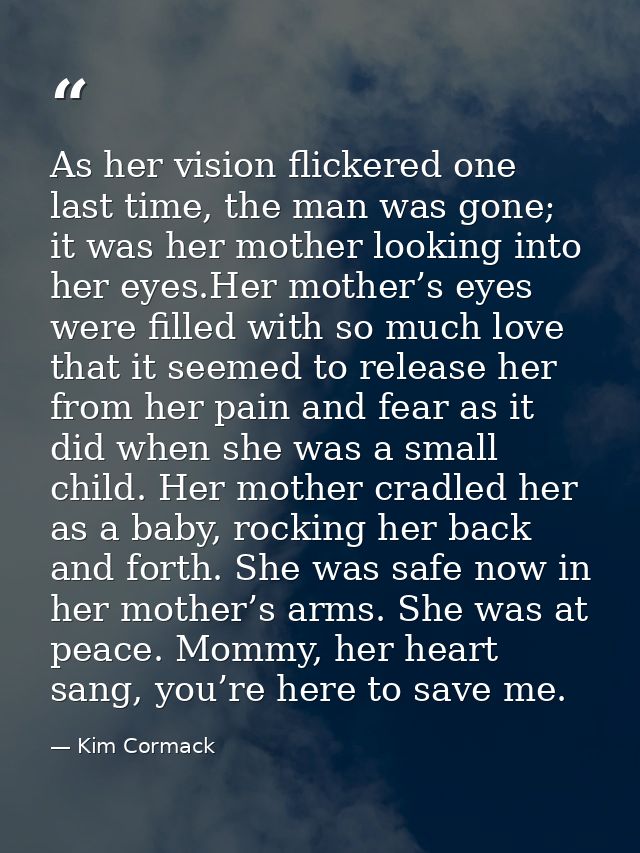 As her vision flickered one last time, the man was gone; it was her mother looking into her eyes.Her mother’s eyes were  — Kim Cormack