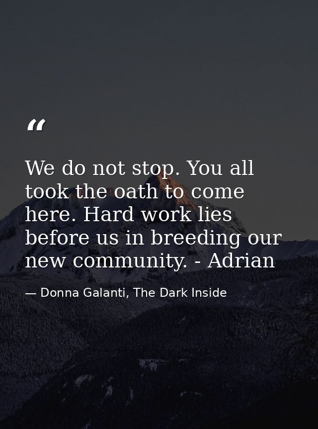 We do not stop. You all took the oath to come here. Hard work lies before us in breeding our new community. - Adrian — Donna Galanti, The Dark Inside