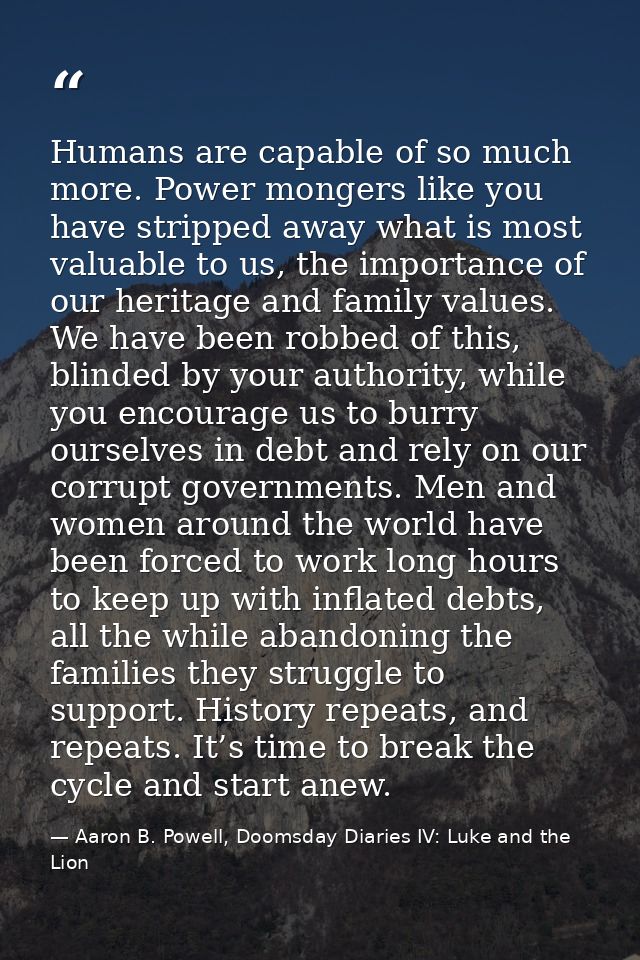 Humans are capable of so much more. Power mongers like you have stripped away what is most valuable to us, the importanc — Aaron B. Powell, Doomsday Diaries IV: Luke and the Lion
