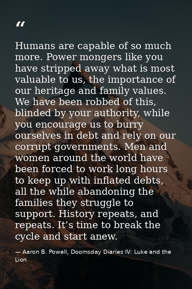 Humans are capable of so much more. Power mongers like you have stripped away what is most valuable to us, the importanc — Aaron B. Powell, Doomsday Diaries IV: Luke and the Lion