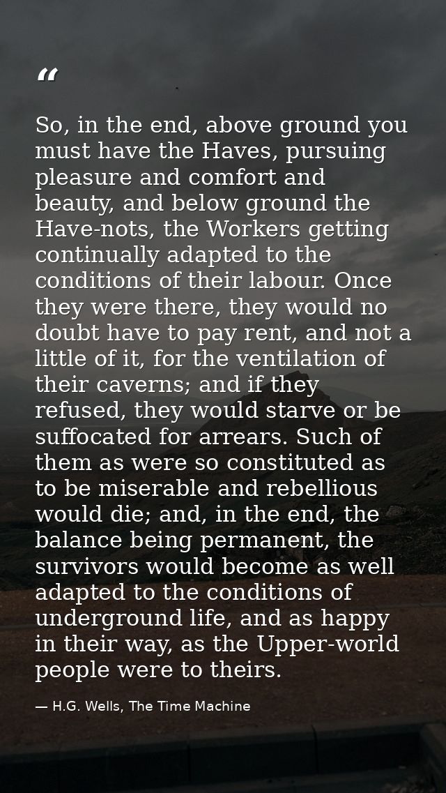 So, in the end, above ground you must have the Haves, pursuing pleasure and comfort and beauty, and below ground the Hav — H.G. Wells, The Time Machine