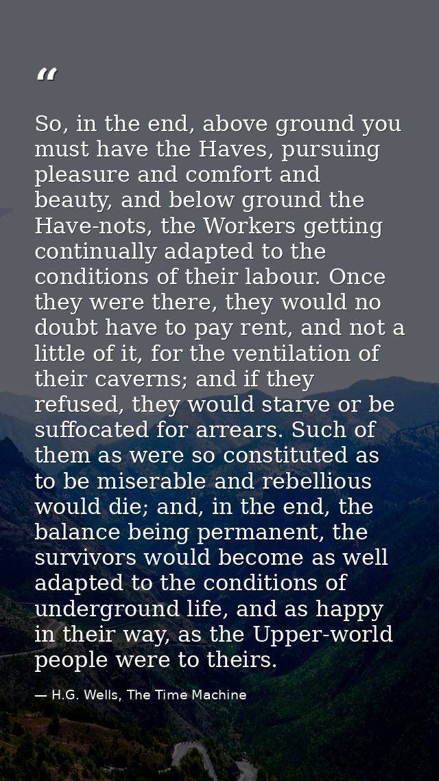 So, in the end, above ground you must have the Haves, pursuing pleasure and comfort and beauty, and below ground the Hav — H.G. Wells, The Time Machine