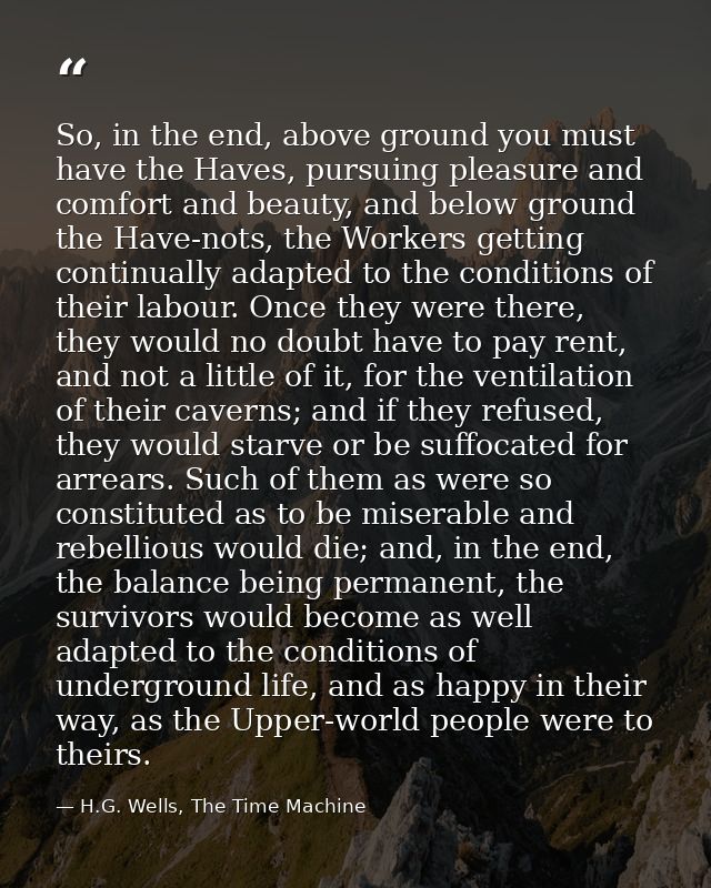 So, in the end, above ground you must have the Haves, pursuing pleasure and comfort and beauty, and below ground the Hav — H.G. Wells, The Time Machine