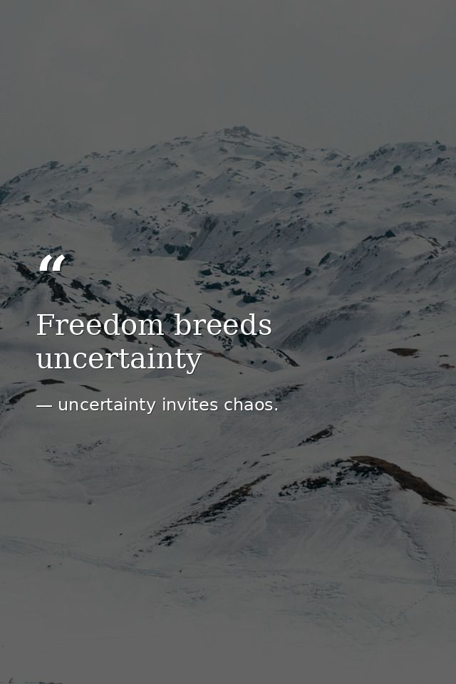 Freedom breeds uncertainty — uncertainty invites chaos.