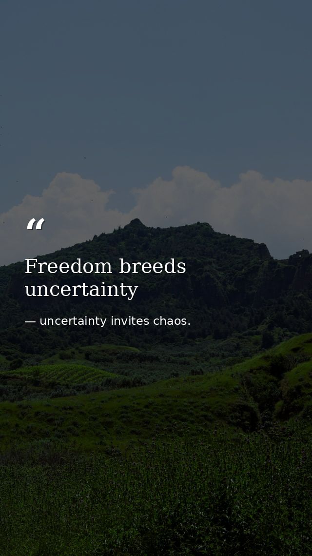 Freedom breeds uncertainty — uncertainty invites chaos.
