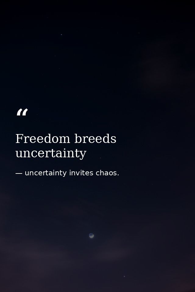 Freedom breeds uncertainty — uncertainty invites chaos.