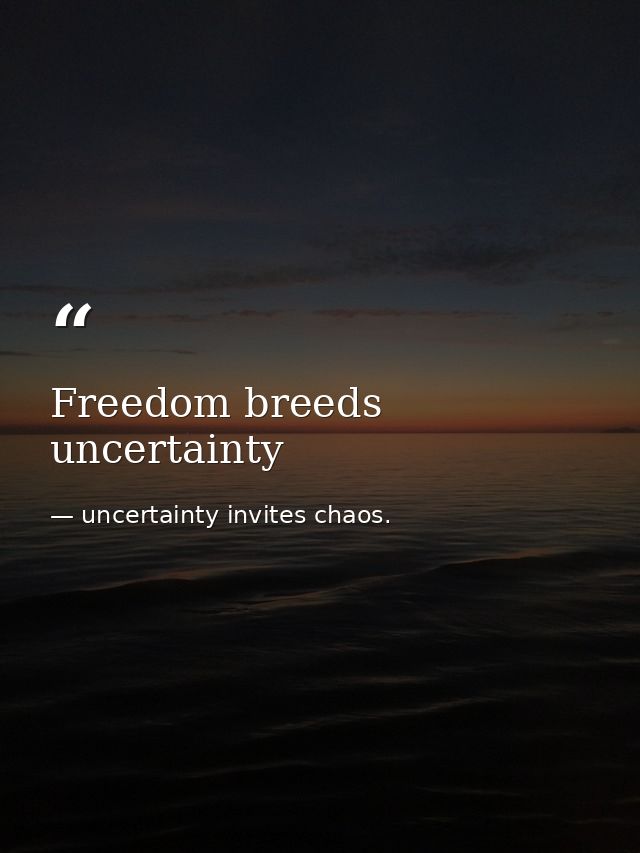 Freedom breeds uncertainty — uncertainty invites chaos.