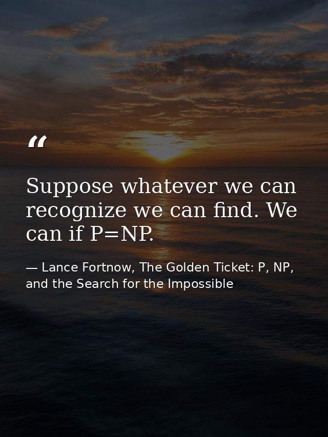Suppose whatever we can recognize we can find. We can if P=NP. — Lance Fortnow, The Golden Ticket: P, NP, and the Search for the Impossible