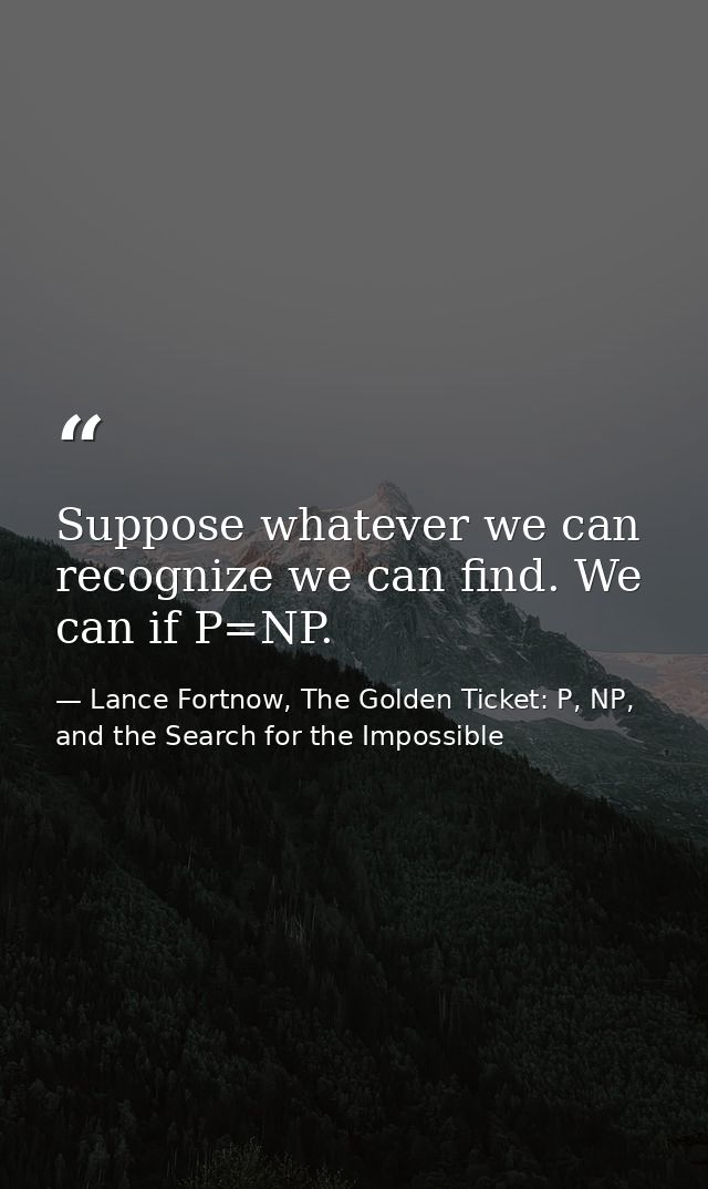 Suppose whatever we can recognize we can find. We can if P=NP. — Lance Fortnow, The Golden Ticket: P, NP, and the Search for the Impossible