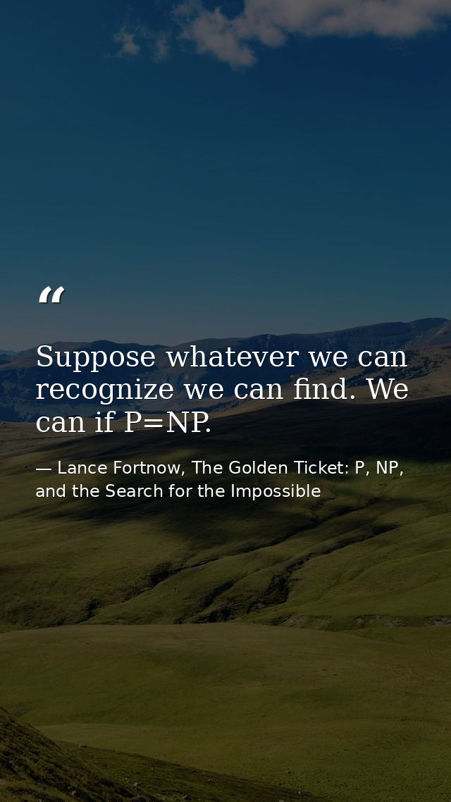 Suppose whatever we can recognize we can find. We can if P=NP. — Lance Fortnow, The Golden Ticket: P, NP, and the Search for the Impossible