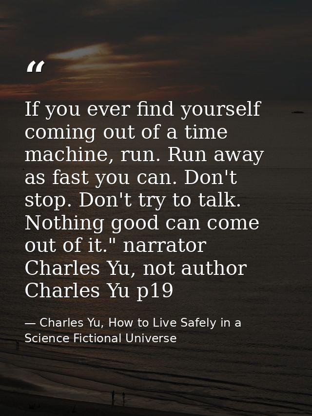 If you ever find yourself coming out of a time machine, run. Run away as fast you can. Don't stop. Don't try to talk. No — Charles Yu, How to Live Safely in a Science Fictional Universe