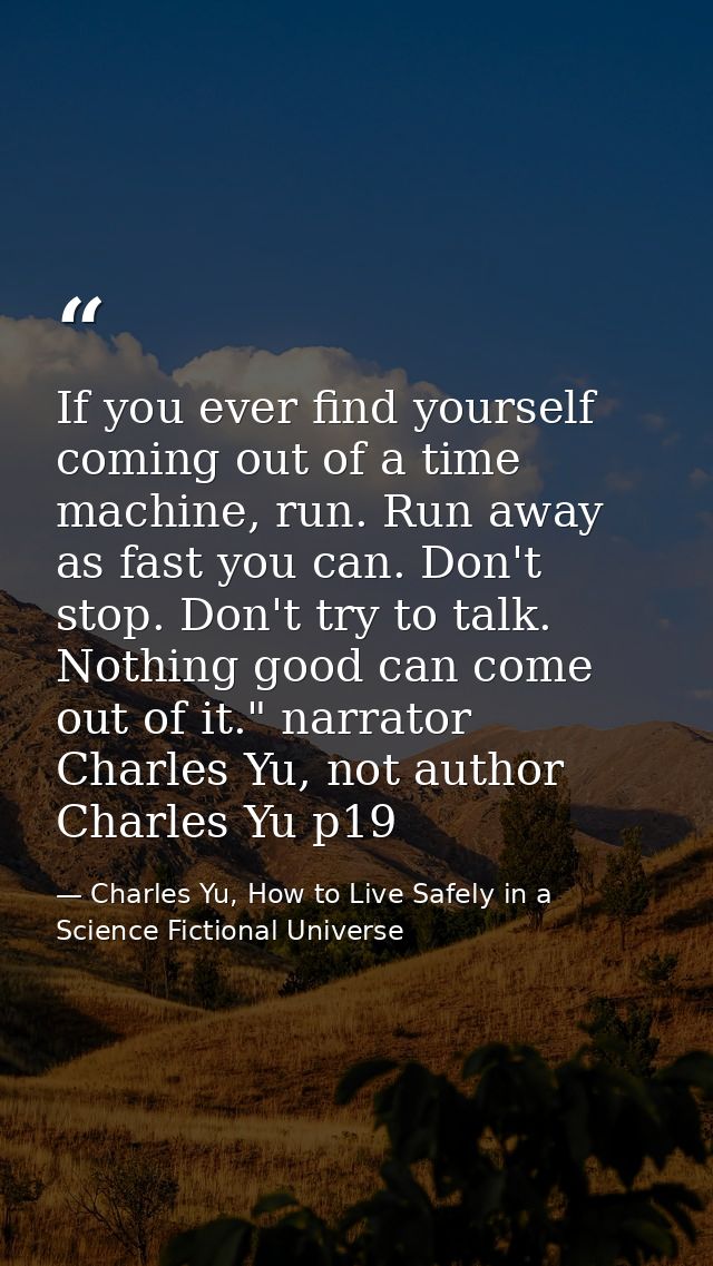If you ever find yourself coming out of a time machine, run. Run away as fast you can. Don't stop. Don't try to talk. No — Charles Yu, How to Live Safely in a Science Fictional Universe