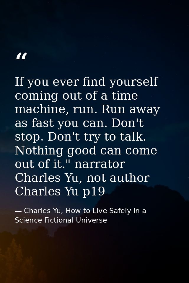 If you ever find yourself coming out of a time machine, run. Run away as fast you can. Don't stop. Don't try to talk. No — Charles Yu, How to Live Safely in a Science Fictional Universe