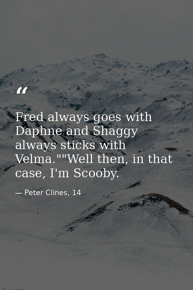 Fred always goes with Daphne and Shaggy always sticks with Velma.""Well then, in that case, I'm Scooby. — Peter Clines, 14