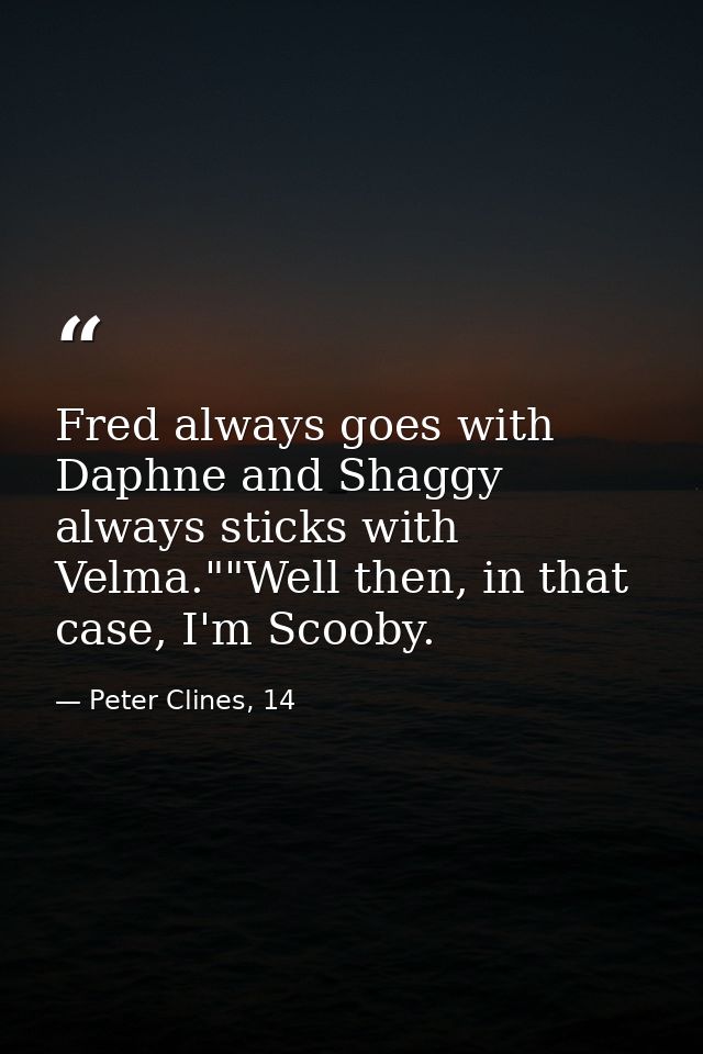 Fred always goes with Daphne and Shaggy always sticks with Velma.""Well then, in that case, I'm Scooby. — Peter Clines, 14