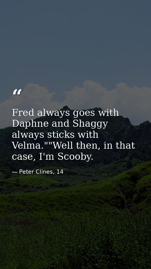Fred always goes with Daphne and Shaggy always sticks with Velma.""Well then, in that case, I'm Scooby. — Peter Clines, 14