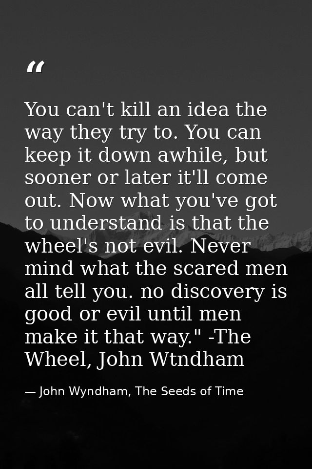 You can't kill an idea the way they try to. You can keep it down awhile, but sooner or later it'll come out. Now what yo — John Wyndham, The Seeds of Time
