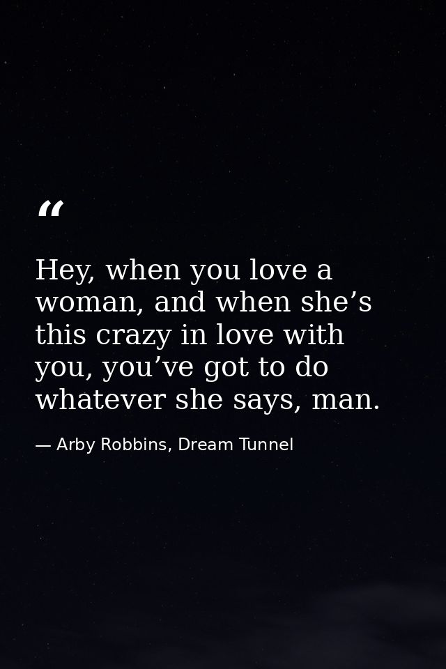Hey, when you love a woman, and when she’s this crazy in love with you, you’ve got to do whatever she says, man. — Arby Robbins, Dream Tunnel