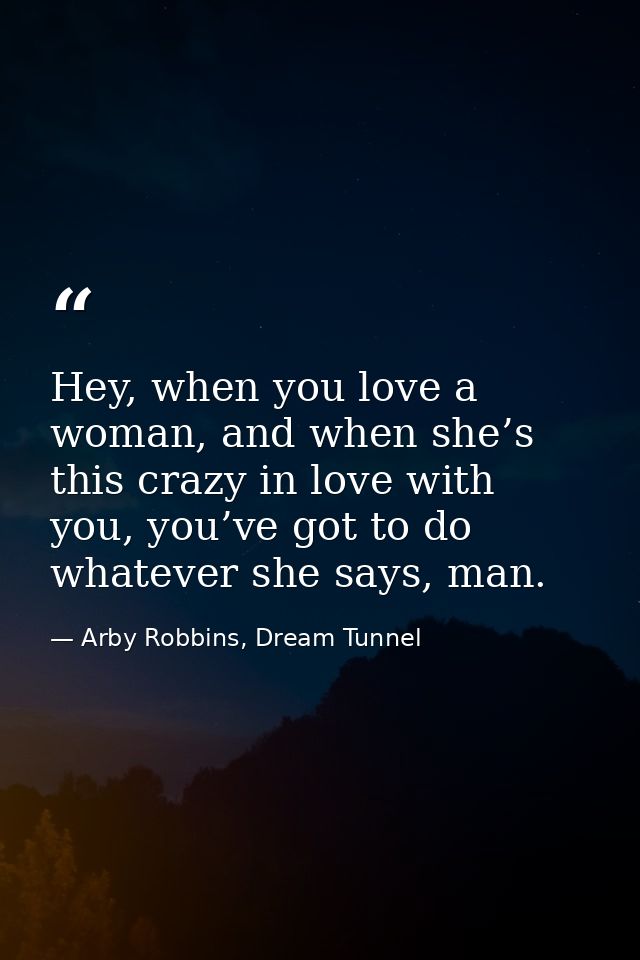 Hey, when you love a woman, and when she’s this crazy in love with you, you’ve got to do whatever she says, man. — Arby Robbins, Dream Tunnel