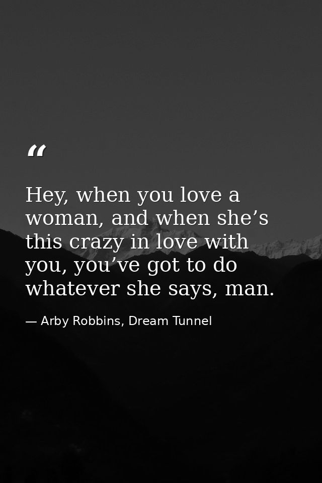 Hey, when you love a woman, and when she’s this crazy in love with you, you’ve got to do whatever she says, man. — Arby Robbins, Dream Tunnel