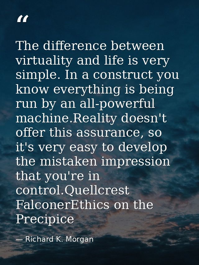 The difference between virtuality and life is very simple. In a construct you know everything is being run by an all-pow — Richard K. Morgan