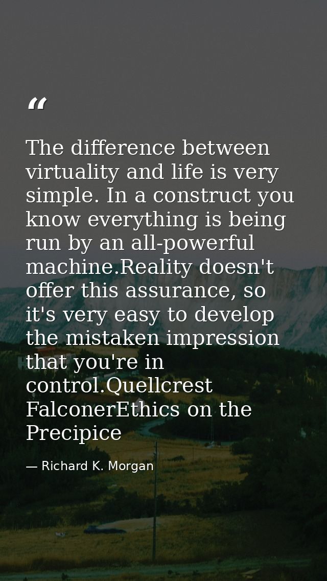 The difference between virtuality and life is very simple. In a construct you know everything is being run by an all-pow — Richard K. Morgan