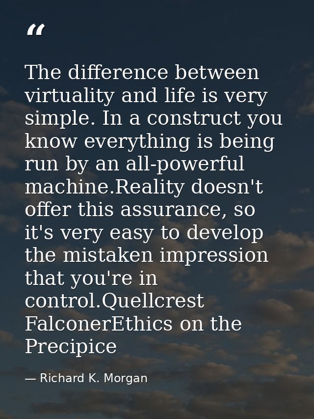 The difference between virtuality and life is very simple. In a construct you know everything is being run by an all-pow — Richard K. Morgan