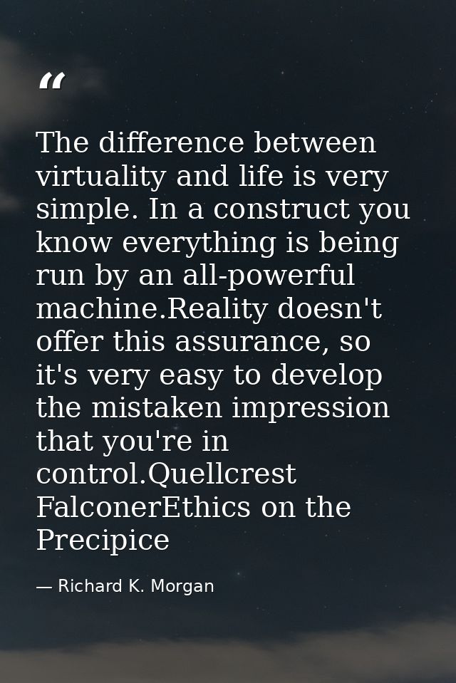 The difference between virtuality and life is very simple. In a construct you know everything is being run by an all-pow — Richard K. Morgan