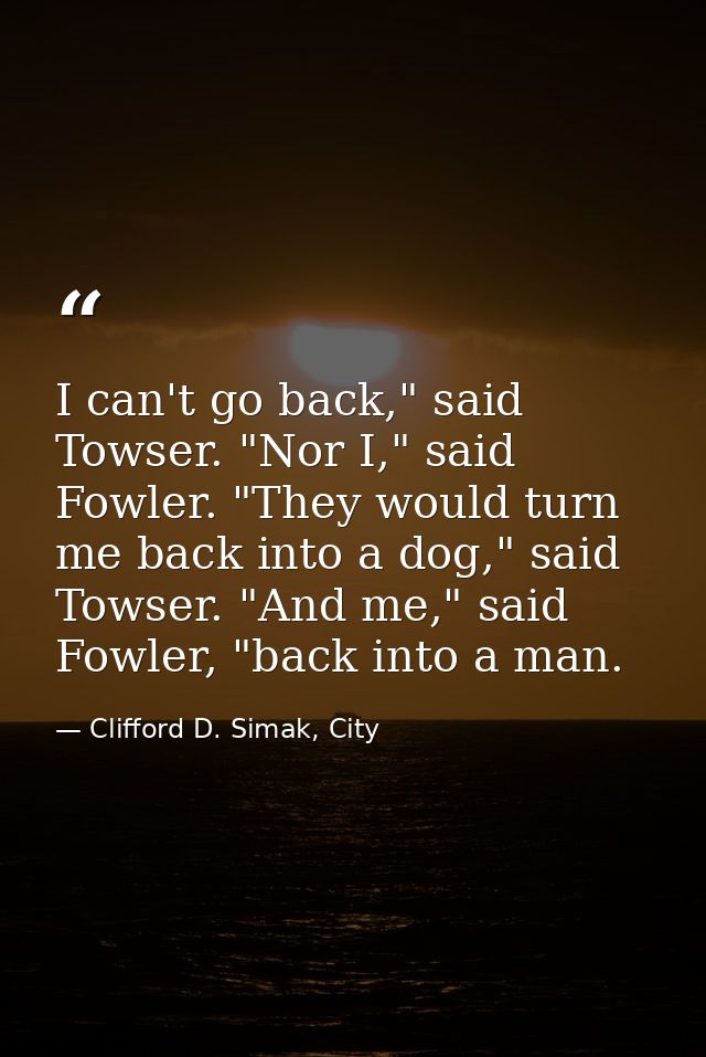 I can't go back," said Towser. "Nor I," said Fowler. "They would turn me back into a dog," said Towser. "And me," said F — Clifford D. Simak, City