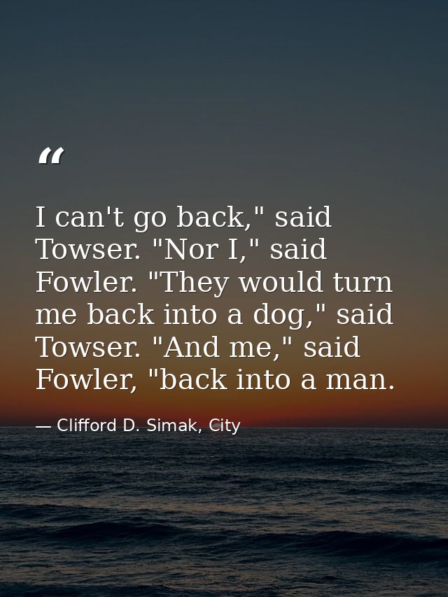 I can't go back," said Towser. "Nor I," said Fowler. "They would turn me back into a dog," said Towser. "And me," said F — Clifford D. Simak, City