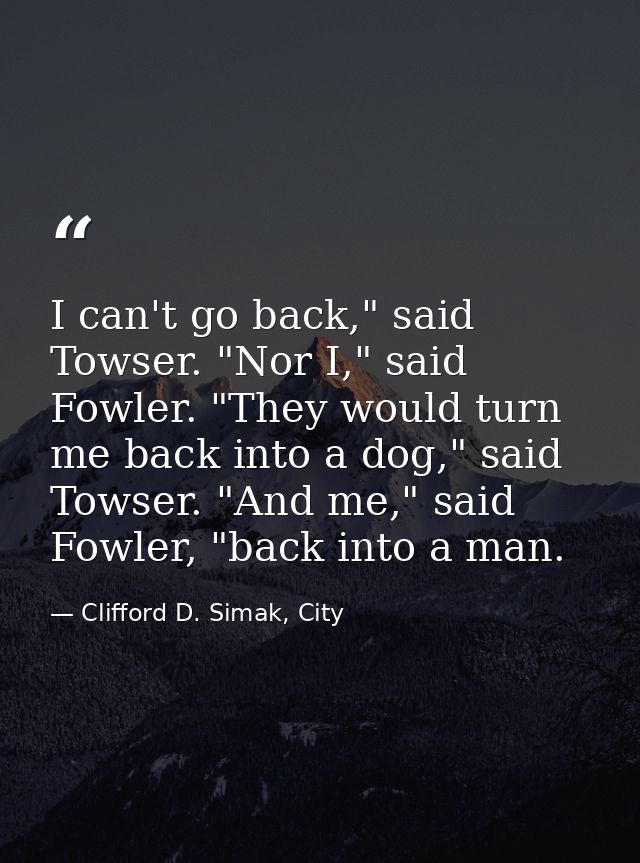 I can't go back," said Towser. "Nor I," said Fowler. "They would turn me back into a dog," said Towser. "And me," said F — Clifford D. Simak, City