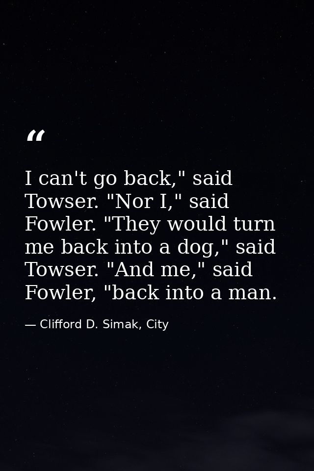 I can't go back," said Towser. "Nor I," said Fowler. "They would turn me back into a dog," said Towser. "And me," said F — Clifford D. Simak, City