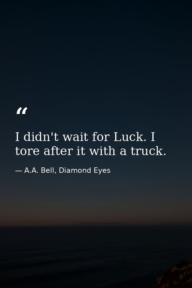 I didn't wait for Luck. I tore after it with a truck. — A.A. Bell, Diamond Eyes