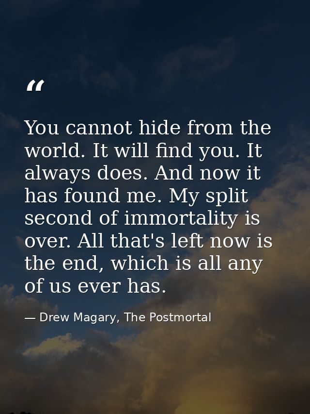 You cannot hide from the world. It will find you. It always does. And now it has found me. My split second of immortalit — Drew Magary, The Postmortal