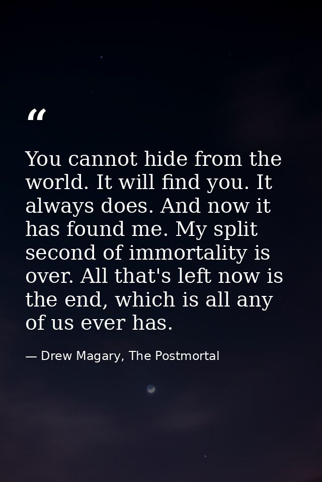 You cannot hide from the world. It will find you. It always does. And now it has found me. My split second of immortalit — Drew Magary, The Postmortal